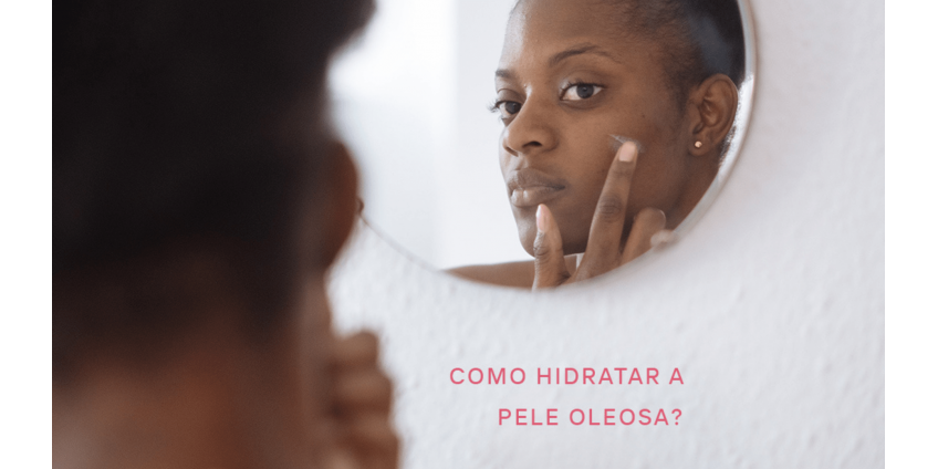 Por que hidratar a pele oleosa?